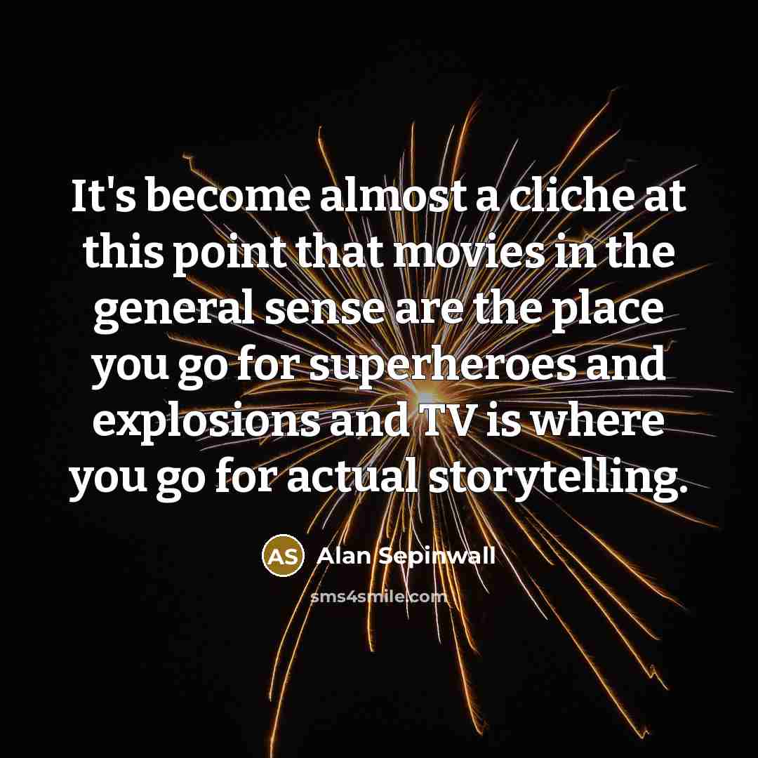 “It's become almost a cliche at this point that movies in the general sense are the place you go for superheroes and explosions and TV is where you go for actual storytelling.” quote by Alan Sepinwall