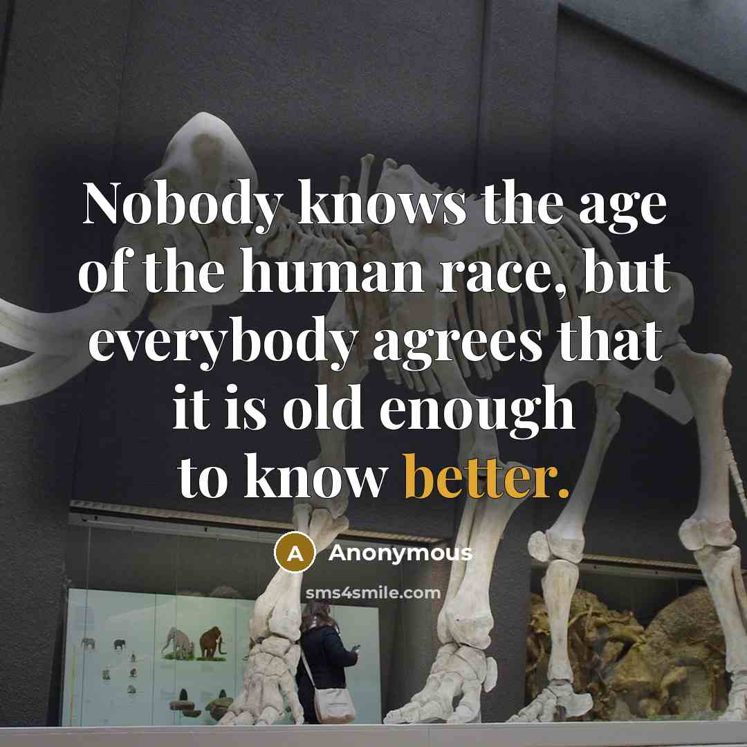 “Nobody knows the age of the human race, but everybody agrees that it is old enough to know better.” quote by Anonymous