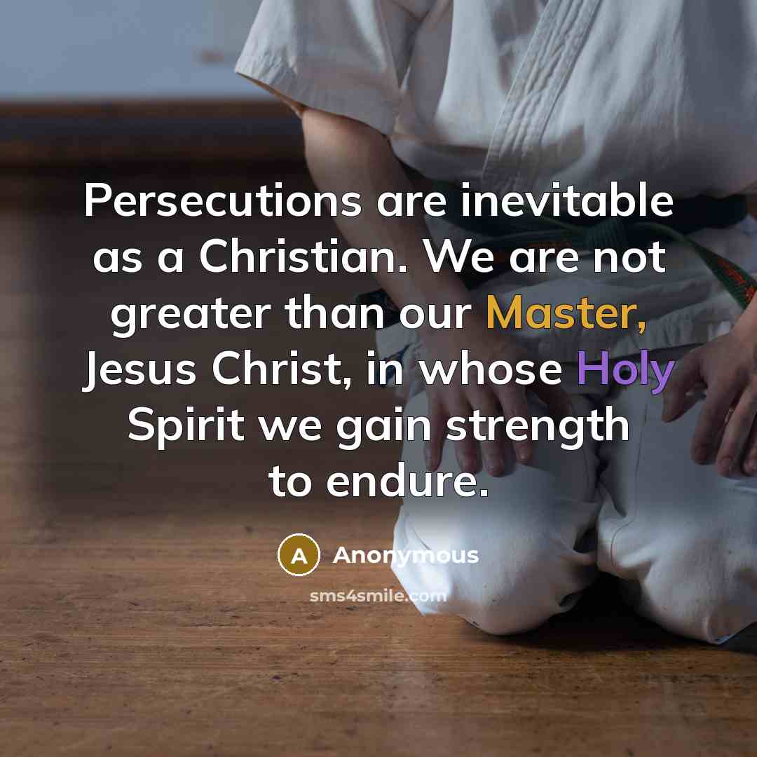 “Persecutions are inevitable as a Christian. We are not greater than our Master, Jesus Christ, in whose Holy Spirit we gain strength to endure.” quote by Anonymous