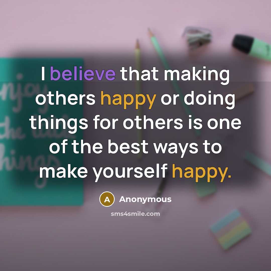 “I believe that making others happy or doing things for others is one of the best ways to make yourself happy.” quote by Anonymous