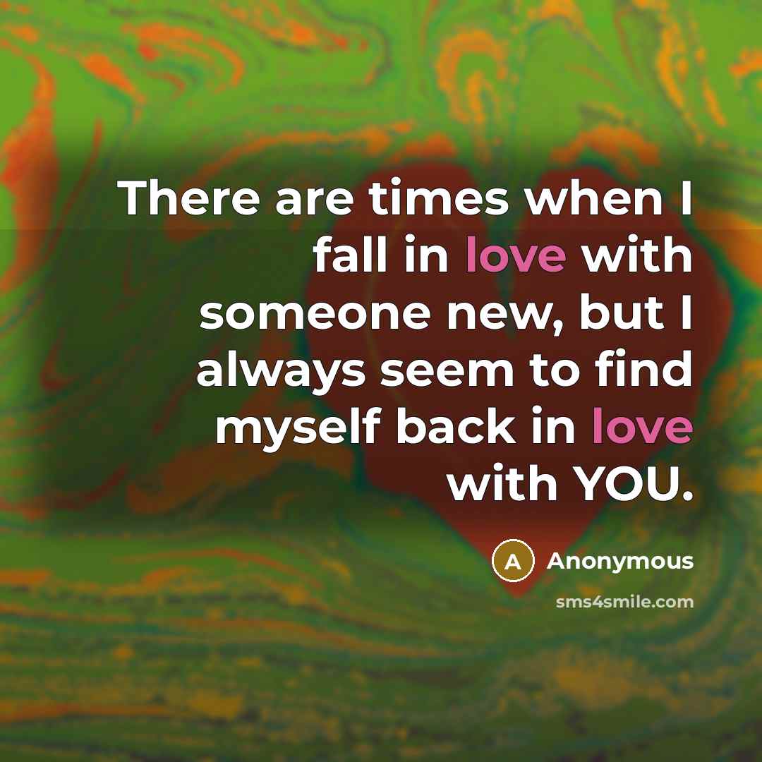 “There are times when I fall in love with someone new, but I always seem to find myself back in love with YOU.” quote by Anonymous
