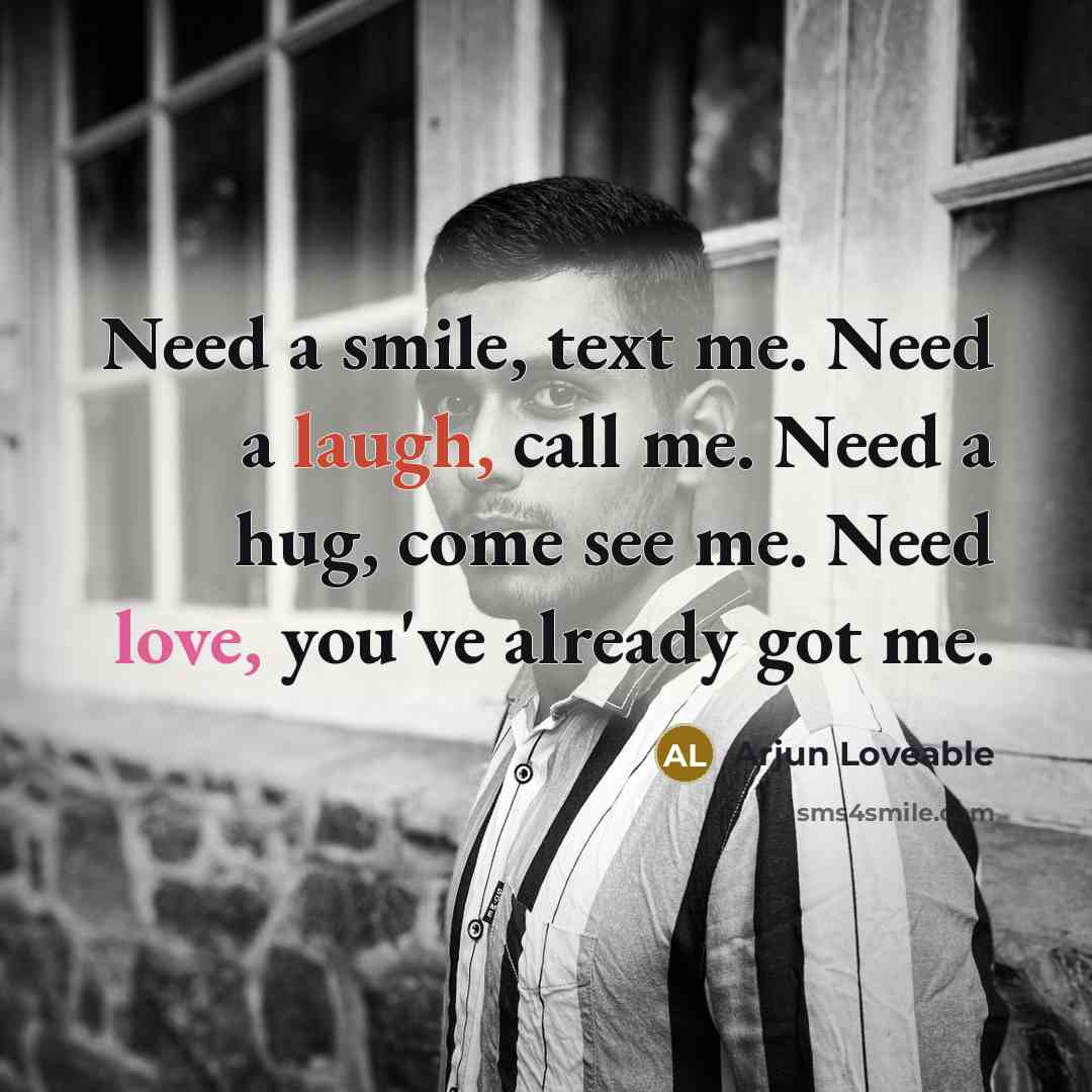 “Need a smile, text me. Need a laugh, call me. Need a hug, come see me. Need love, you've already got me.” quote by Arjun Loveable