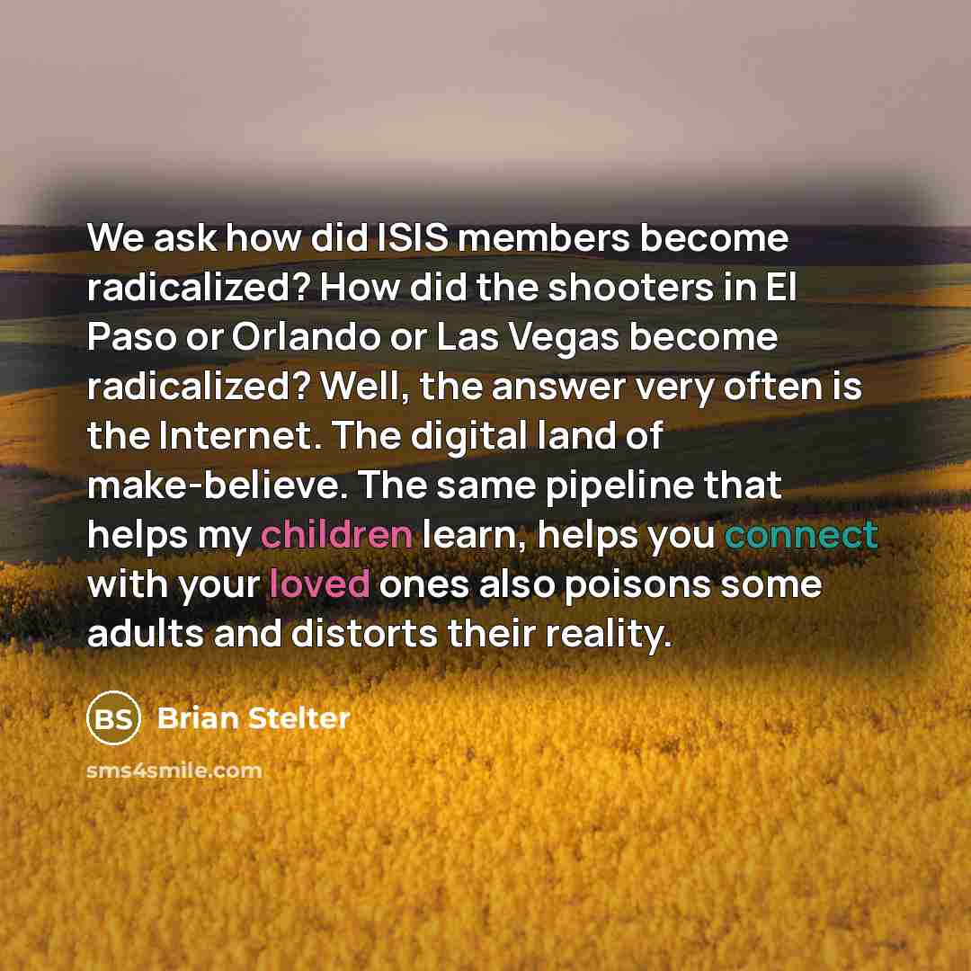 “We ask how did ISIS members become radicalized? How did the shooters in El Paso or Orlando or Las Vegas become radicalized? Well, the answer very often is the Internet. The digital land of make-believe. The same pipeline that helps my children learn, helps you connect with your loved ones also…” quote by Brian Stelter