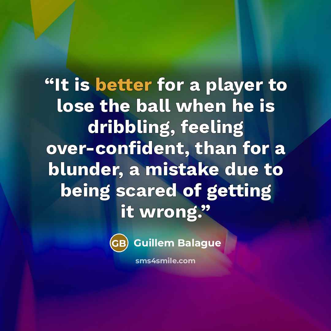 “It is better for a player to lose the ball when he is dribbling, feeling over-confident, than for a blunder, a mistake due to being scared of getting it wrong.” quote by Guillem Balague