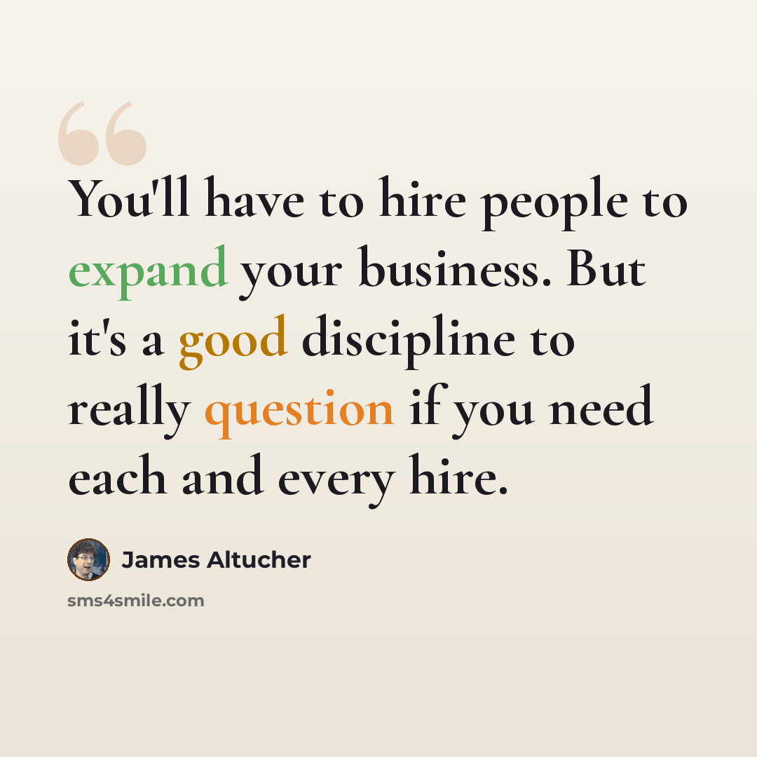 “You'll have to hire people to expand your business. But it's a good discipline to really question if you need each and every hire.” quote by James Altucher