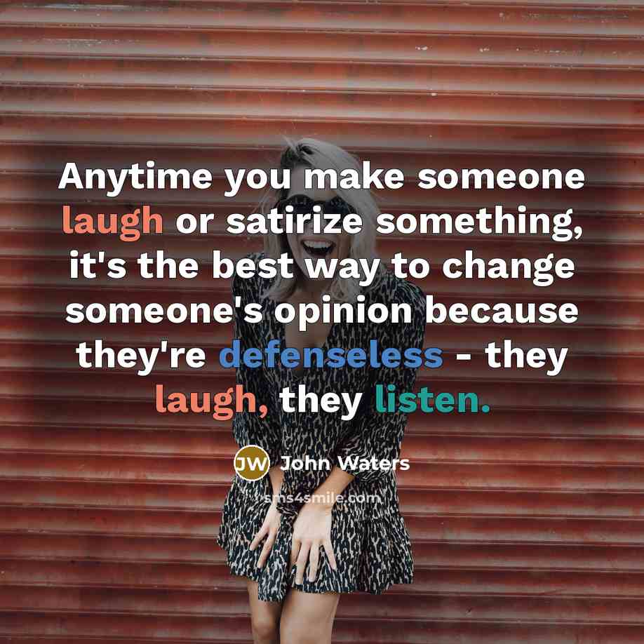 “Anytime you make someone laugh or satirize something, it's the best way to change someone's opinion because they're defenseless - they laugh, they listen.” quote by John Waters