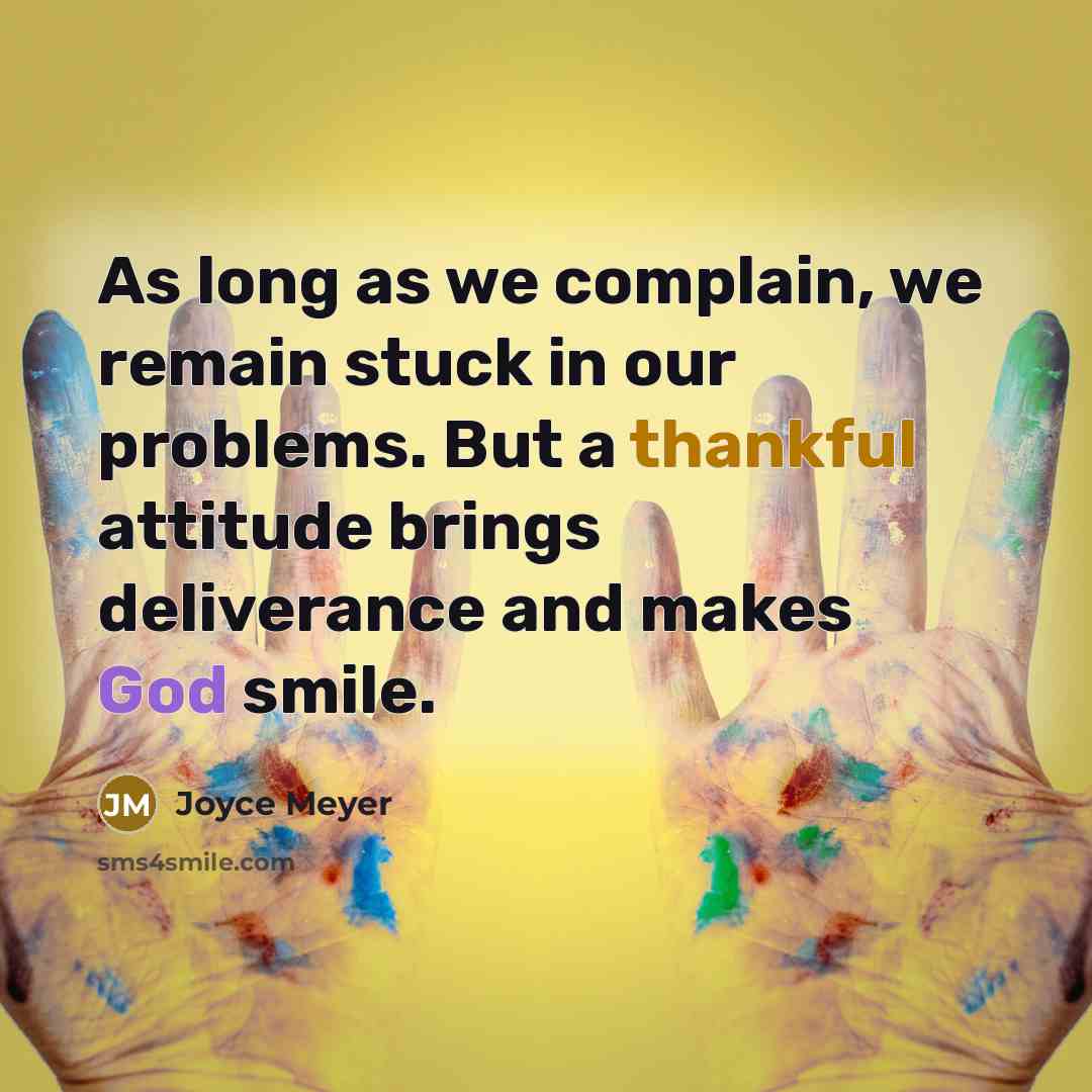 “As long as we complain, we remain stuck in our problems. But a thankful attitude brings deliverance and makes God smile.” quote by Joyce Meyer