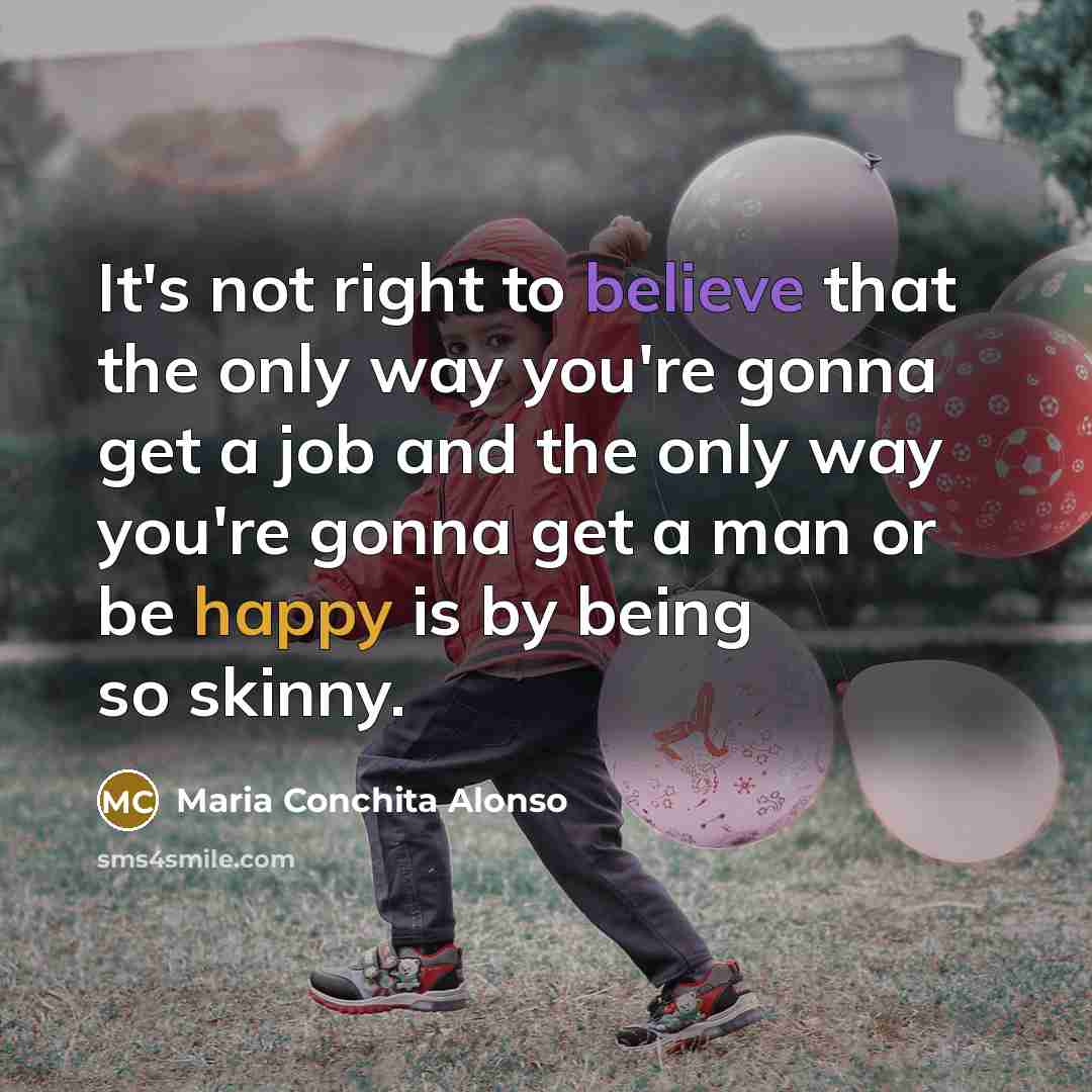 “It's not right to believe that the only way you're gonna get a job and the only way you're gonna get a man or be happy is by being so skinny.” quote by Maria Conchita Alonso