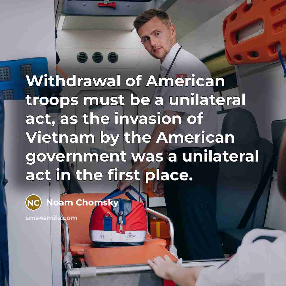 “Withdrawal of American troops must be a unilateral act, as the invasion of Vietnam by the American government was a unilateral act in the first place.” quote by Noam Chomsky