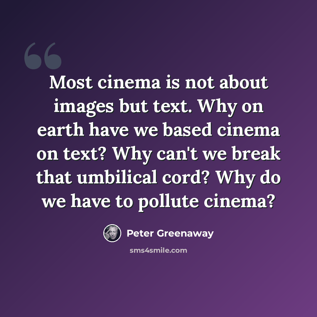 “Most cinema is not about images but text. Why on earth have we based cinema on text? Why can't we break that umbilical cord? Why do we have to pollute cinema?” quote by Peter Greenaway