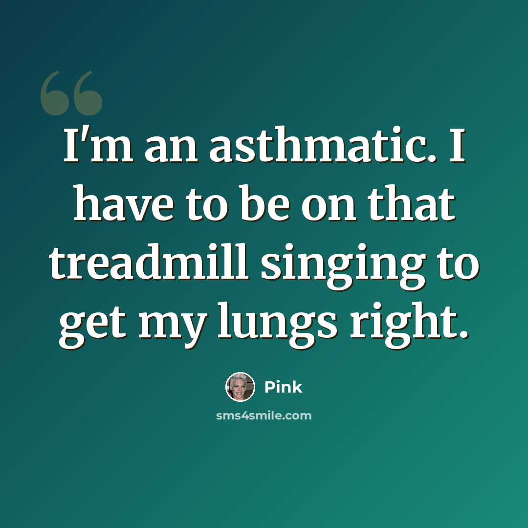 “I'm an asthmatic. I have to be on that treadmill singing to get my lungs right.” quote by Pink