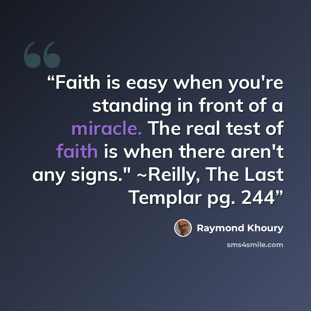 “Faith is easy when you're standing in front of a miracle. The real test of faith is when there aren't any signs." ~Reilly, The Last Templar pg. 244” quote by Raymond Khoury