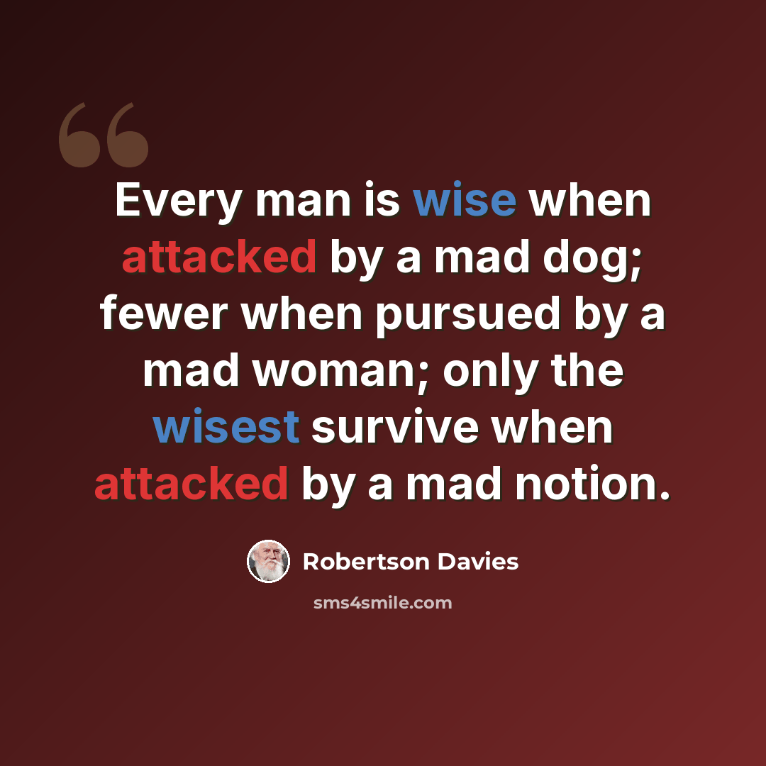 “Every man is wise when attacked by a mad dog; fewer when pursued by a mad woman; only the wisest survive when attacked by a mad notion.” quote by Robertson Davies