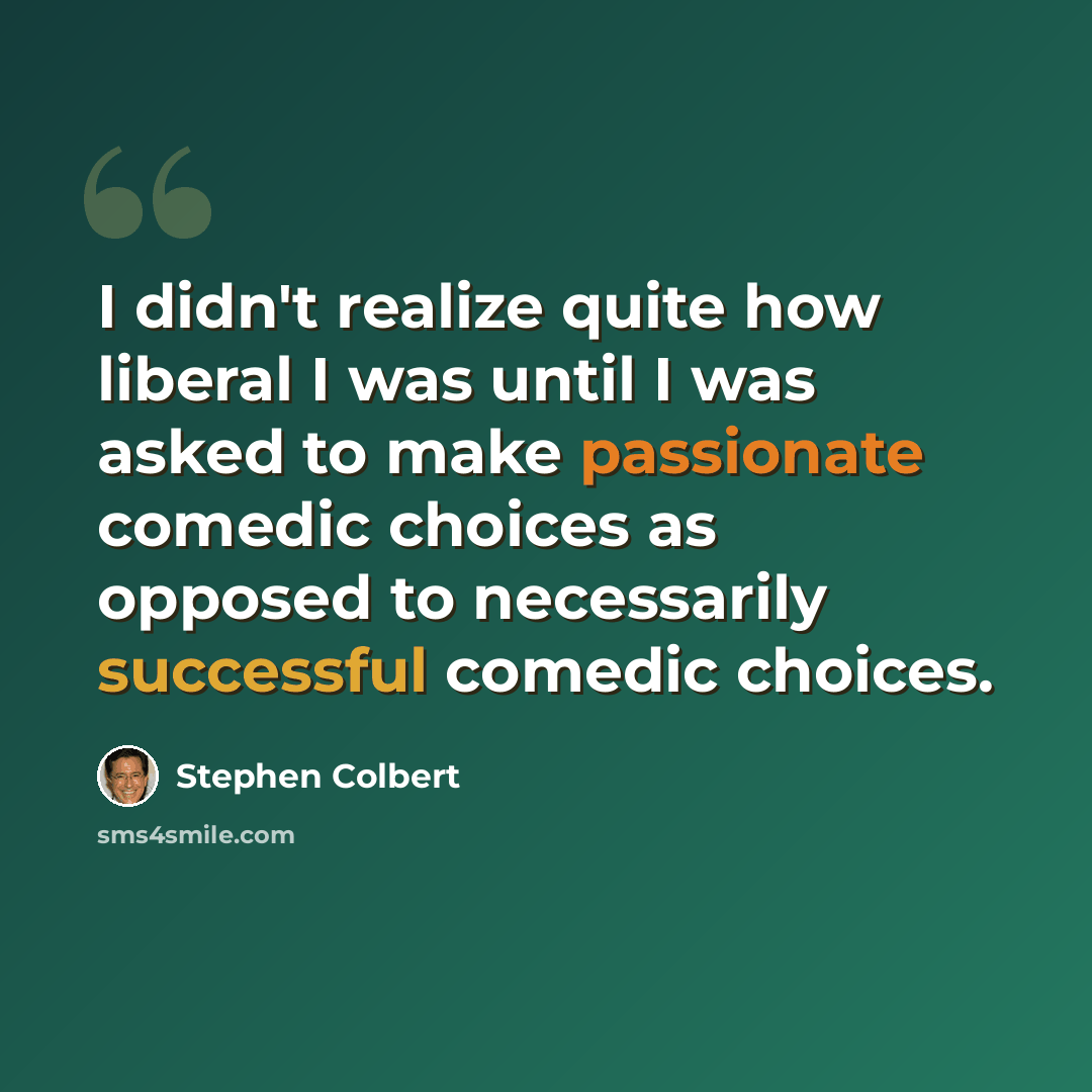 “I didn't realize quite how liberal I was until I was asked to make passionate comedic choices as opposed to necessarily successful comedic choices.” quote by Stephen Colbert