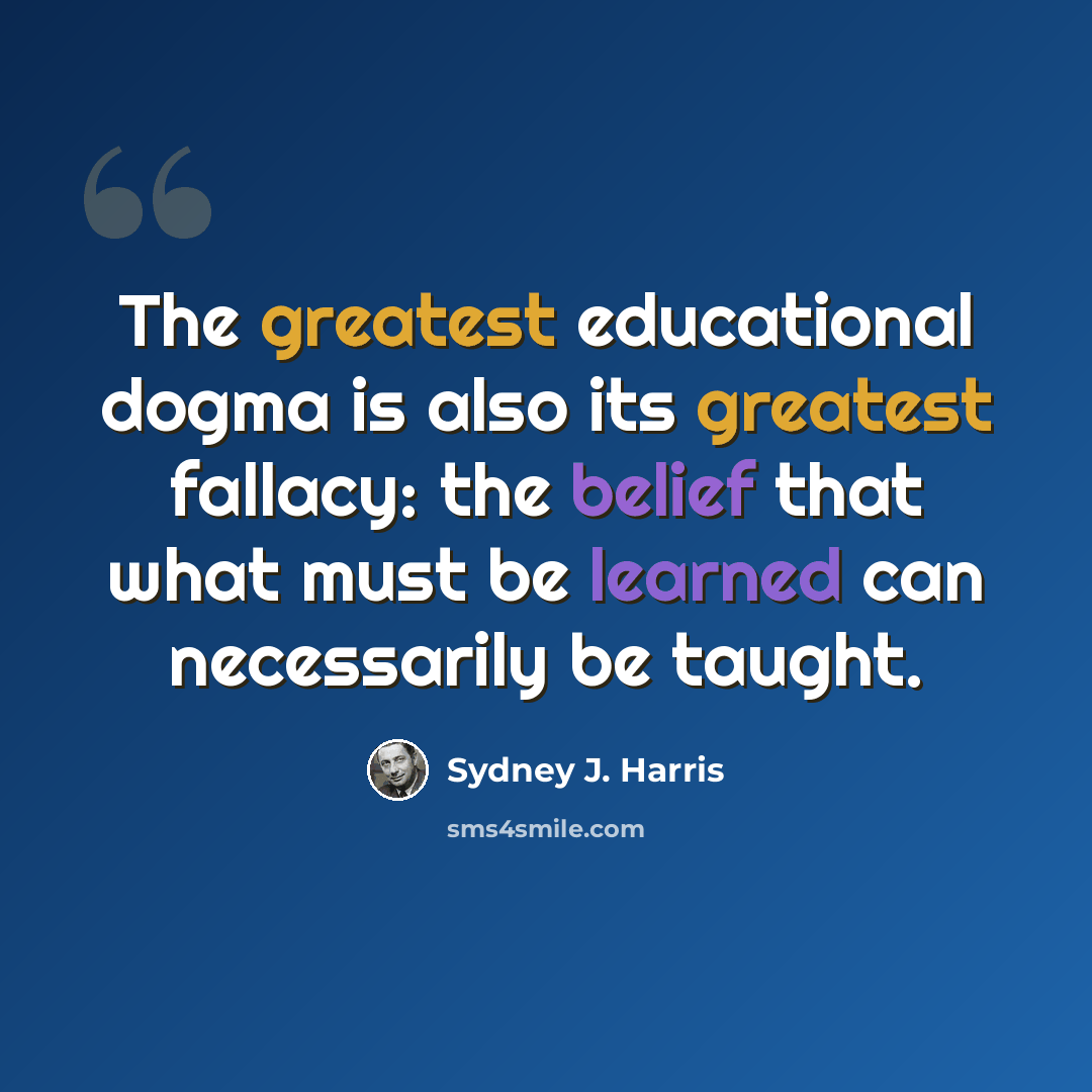 “The greatest educational dogma is also its greatest fallacy: the belief that what must be learned can necessarily be taught.” quote by Sydney J. Harris