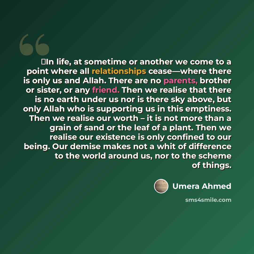 “‗In life, at sometime or another we come to a point where all relationships cease—where there is only us and Allah. There are no parents, brother or sister, or any friend. Then we realise that there is no earth under us nor is there sky above, but only Allah who is supporting us in this emptiness…” quote by Umera Ahmed