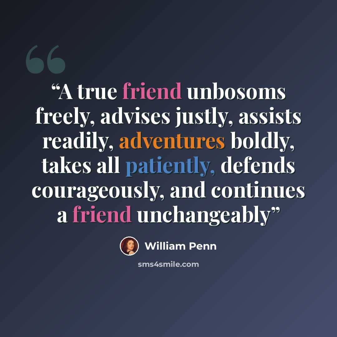 “A true friend unbosoms freely, advises justly, assists readily, adventures boldly, takes all patiently, defends courageously, and continues a friend unchangeably” quote by William Penn