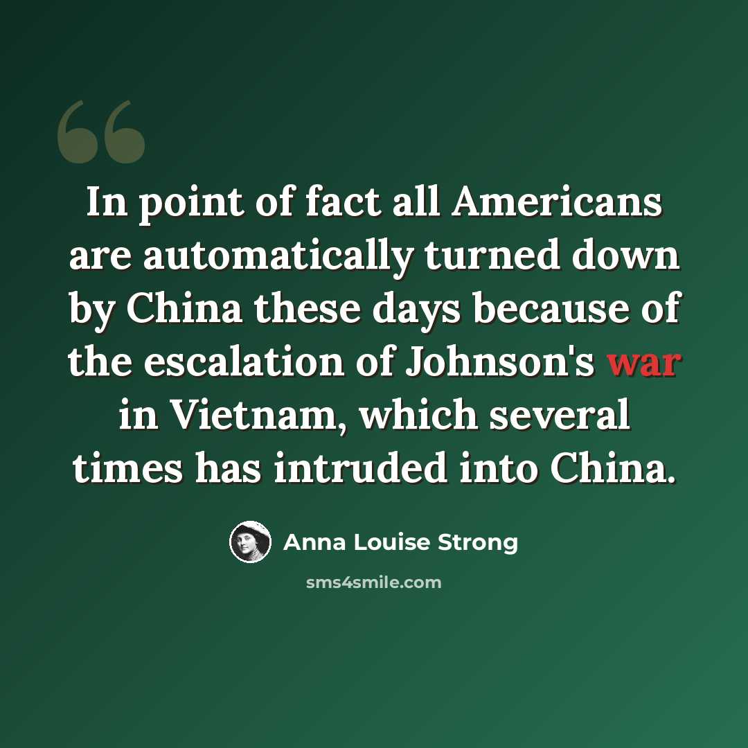 “In point of fact all Americans are automatically turned down by China these days because of the escalation of Johnson's war in Vietnam, which several times has intruded into China.” quote by Anna Louise Strong