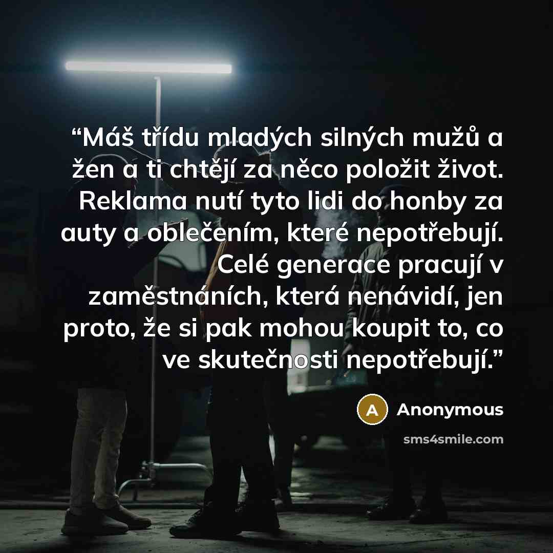 “Máš třídu mladých silných mužů a žen a ti chtějí za něco položit život. Reklama nutí tyto lidi do honby za auty a oblečením, které nepotřebují. Celé generace pracují v zaměstnáních, která nenávidí, jen proto, že si pak mohou koupit to, co ve skutečnosti nepotřebují.” quote by Anonymous