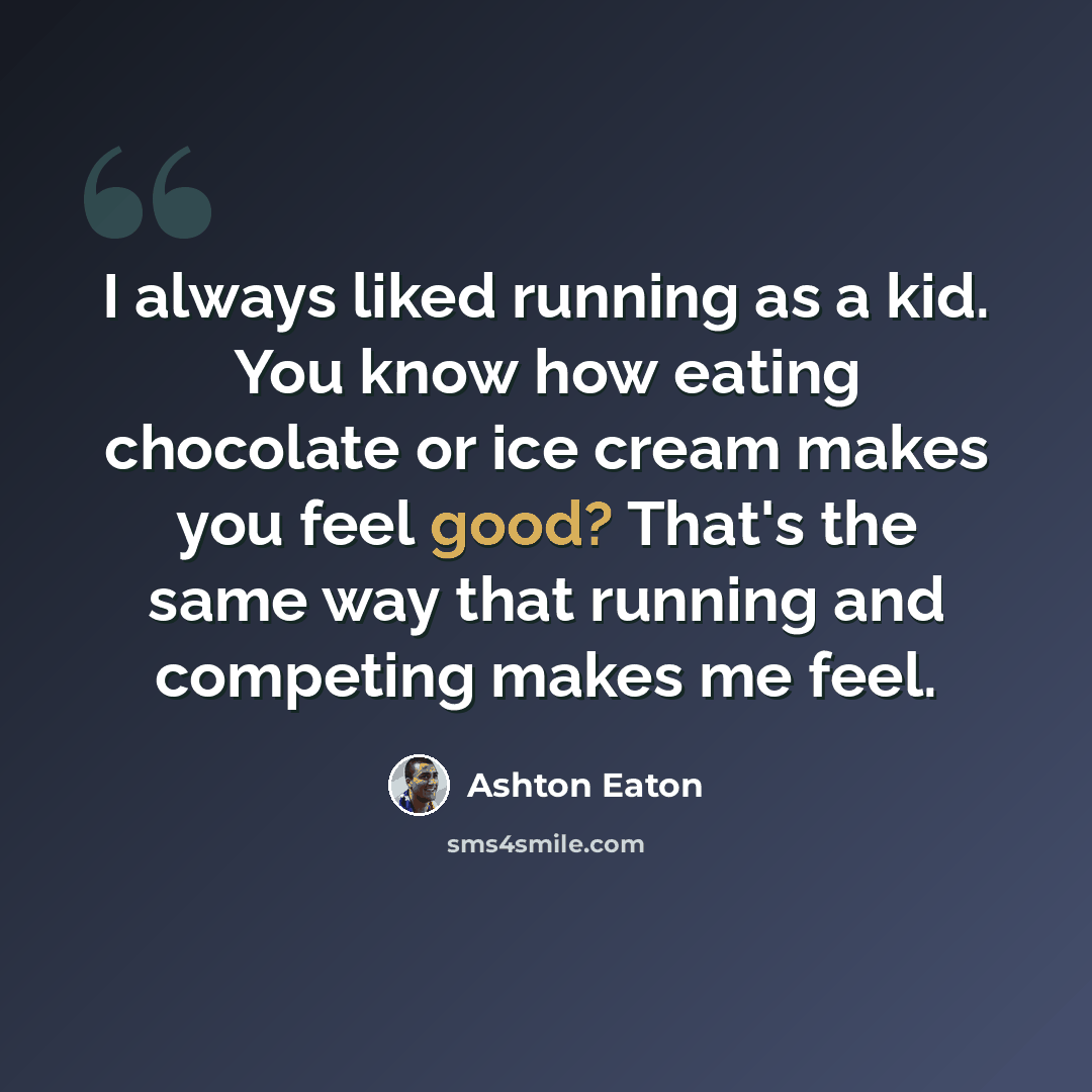 “I always liked running as a kid. You know how eating chocolate or ice cream makes you feel good? That's the same way that running and competing makes me feel.” quote by Ashton Eaton
