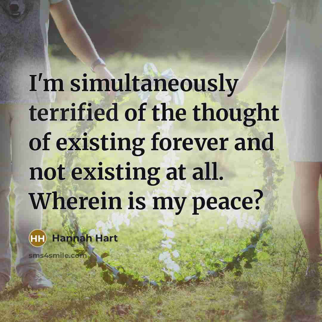 “I'm simultaneously terrified of the thought﻿ of existing forever and not existing at all. Wherein is my peace?” quote by Hannah Hart