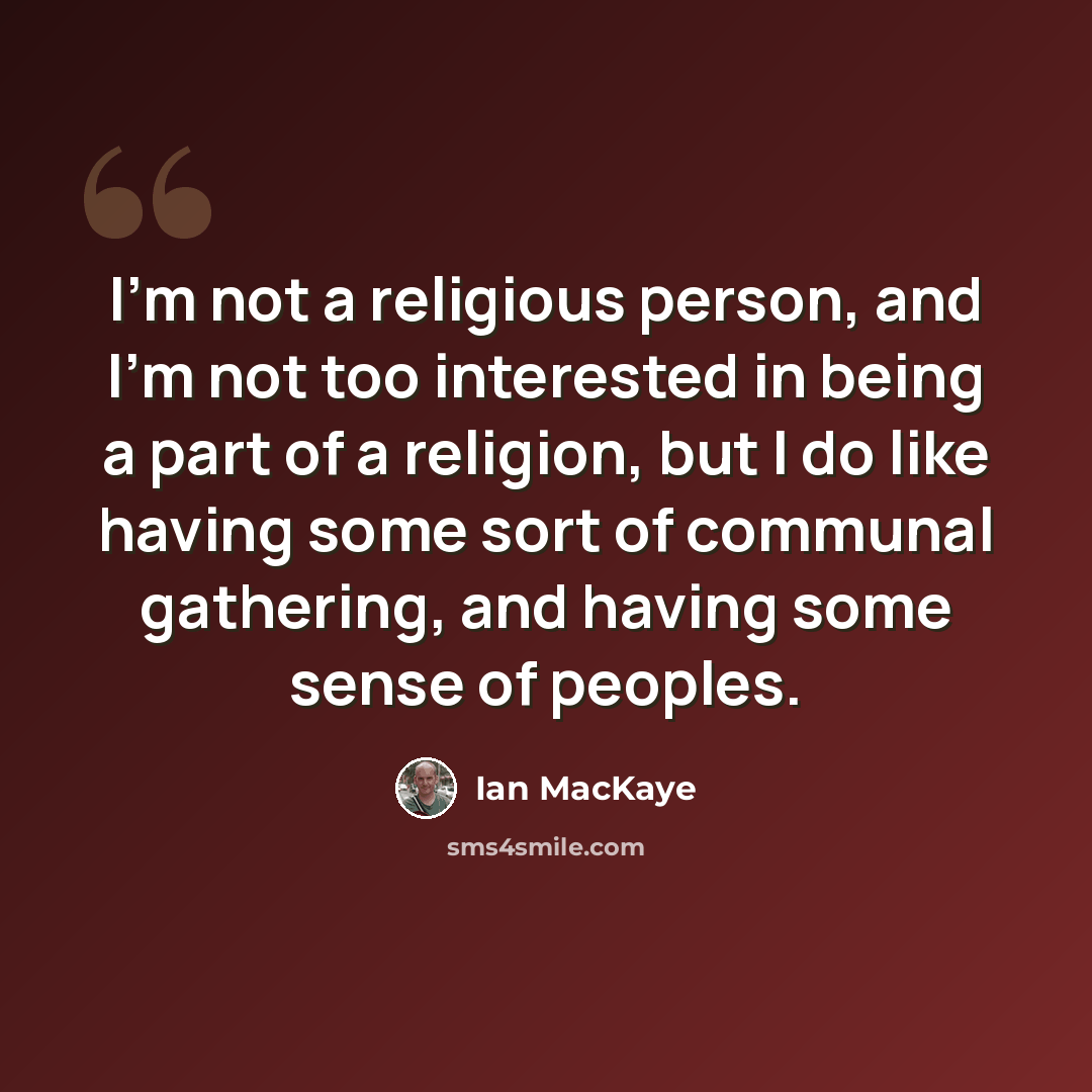 “I'm not a religious person, and I'm not too interested in being a part of a religion, but I do like having some sort of communal gathering, and having some sense of peoples.” quote by Ian MacKaye