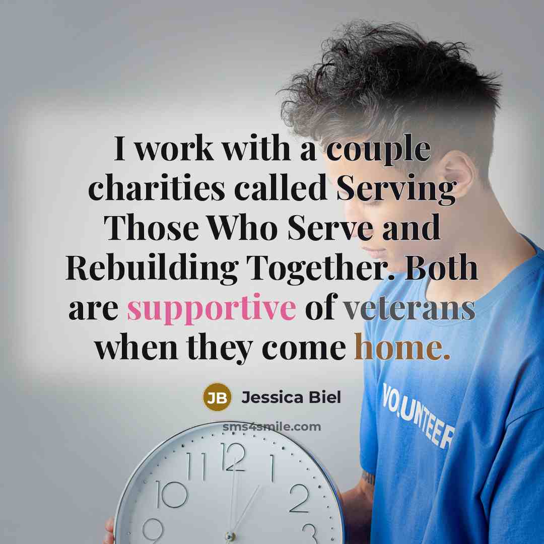 “I work with a couple charities called Serving Those Who Serve and Rebuilding Together. Both are supportive of veterans when they come home.” quote by Jessica Biel