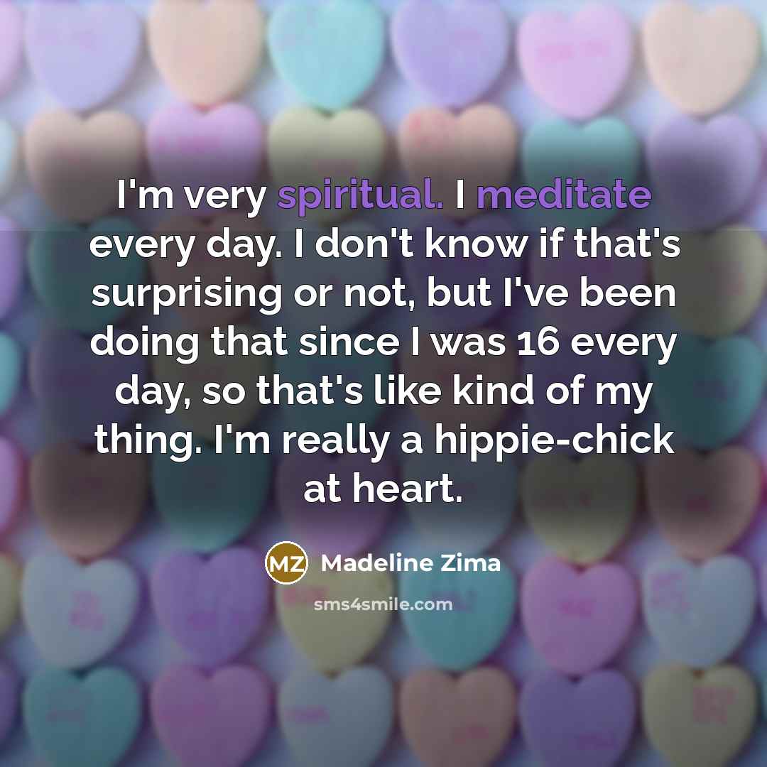“I'm very spiritual. I meditate every day. I don't know if that's surprising or not, but I've been doing that since I was 16 every day, so that's like kind of my thing. I'm really a hippie-chick at heart.” quote by Madeline Zima