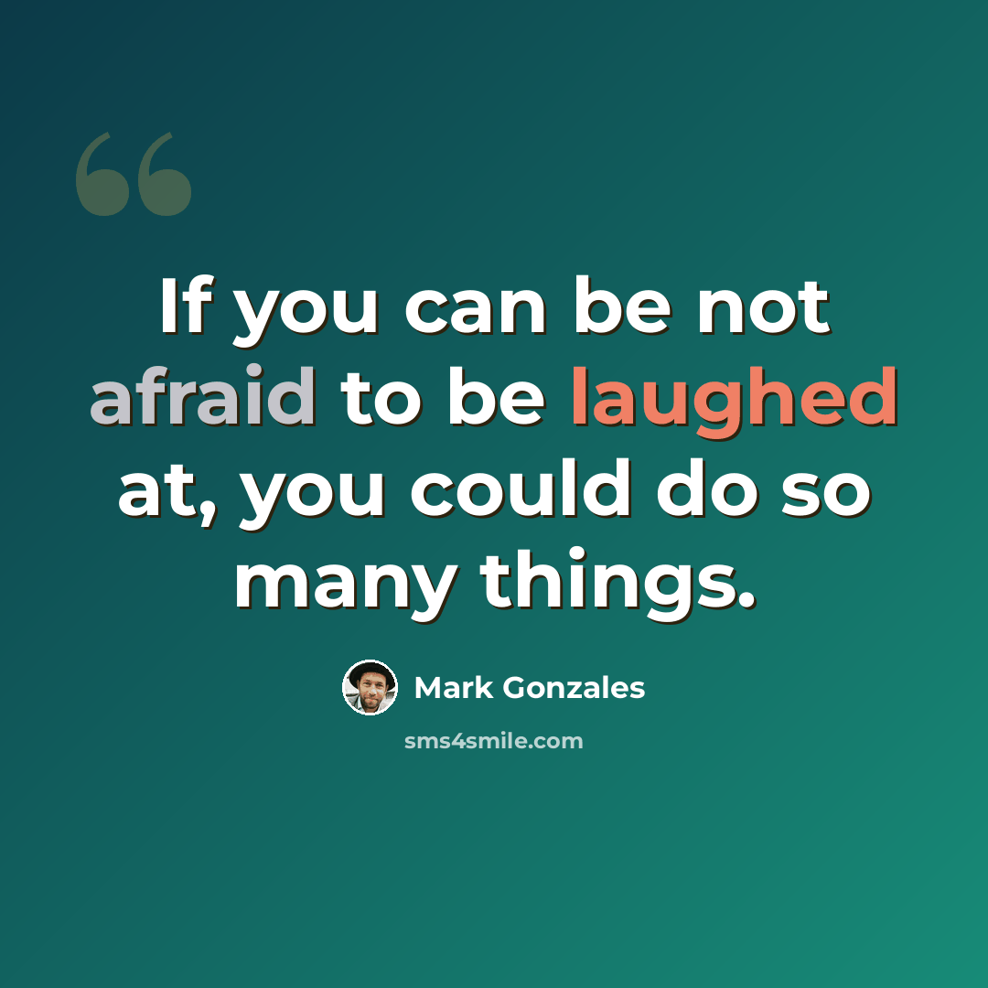 “If you can be not afraid to be laughed at, you could do so many things.” quote by Mark Gonzales