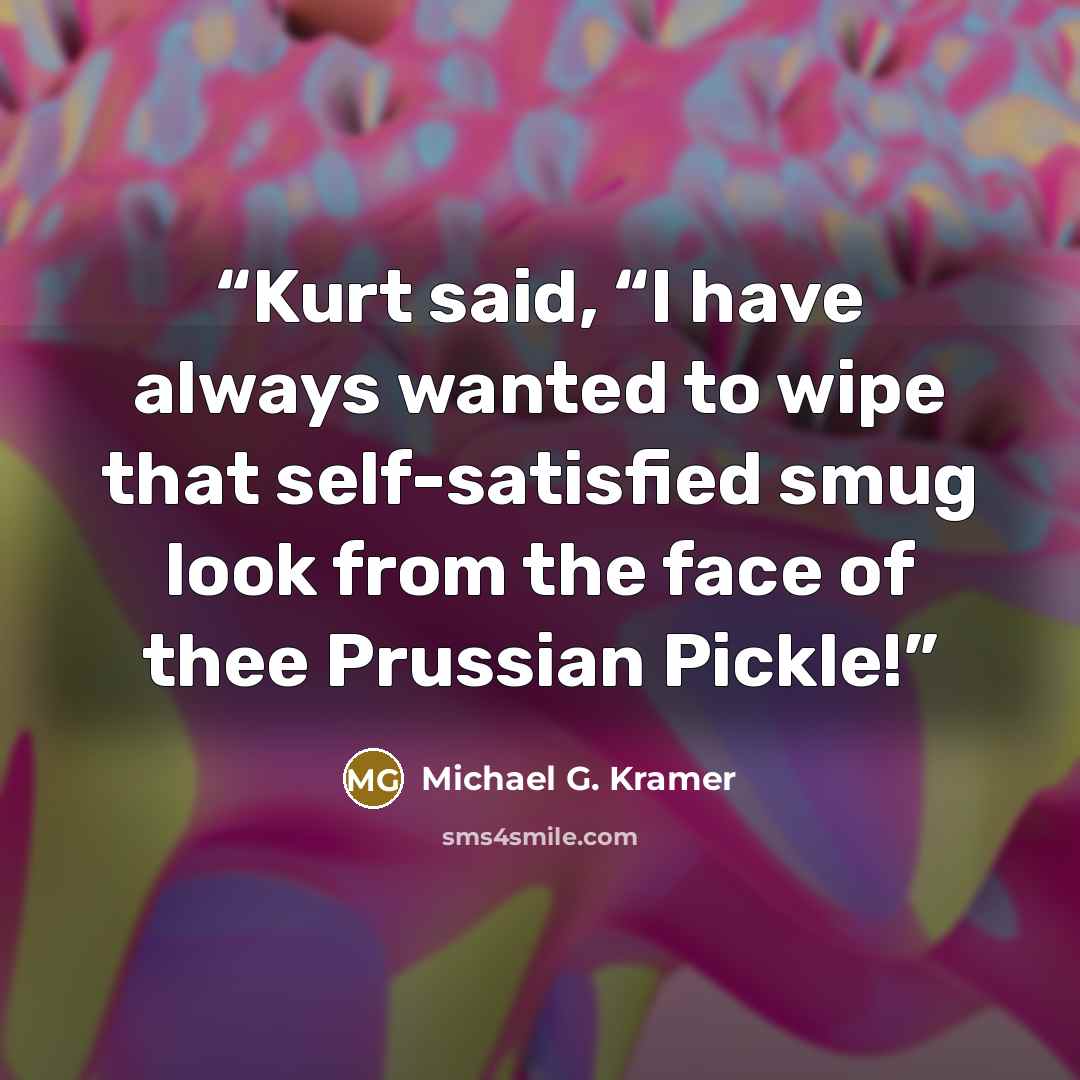 “Kurt said, “I have always wanted to wipe that self-satisfied smug look from the face of thee Prussian Pickle!” quote by Michael G. Kramer