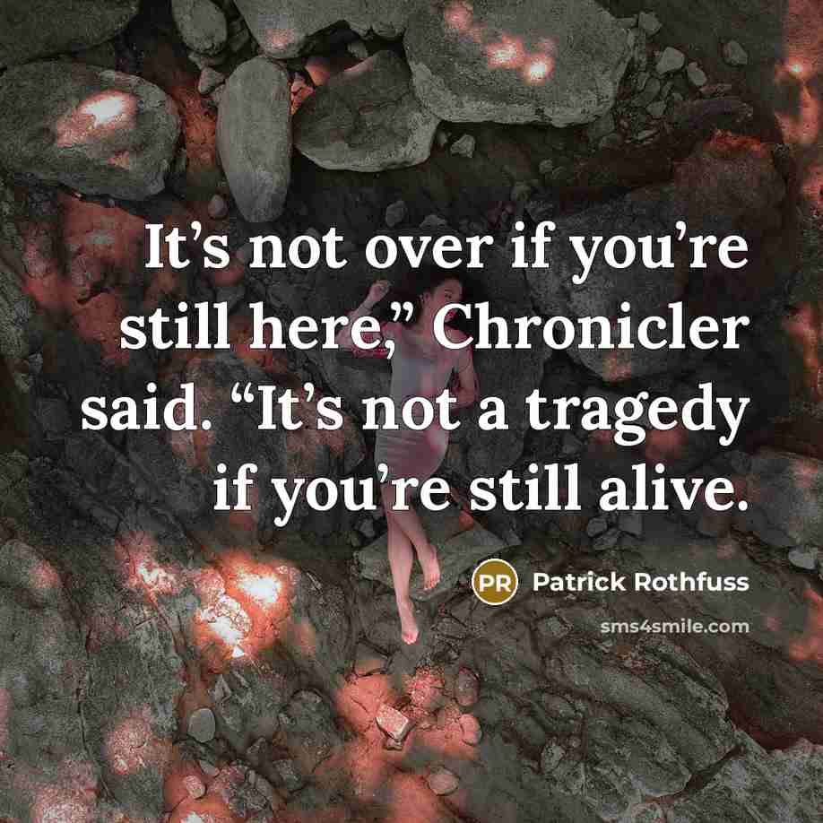“It’s not over if you’re still here,” Chronicler said. “It’s not a tragedy if you’re still alive.” quote by Patrick Rothfuss