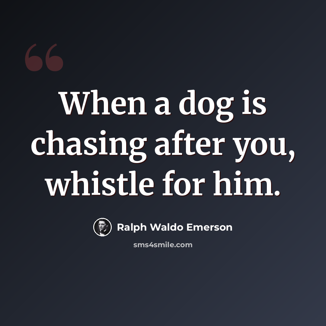 “When a dog is chasing after you, whistle for him.” quote by Ralph Waldo Emerson