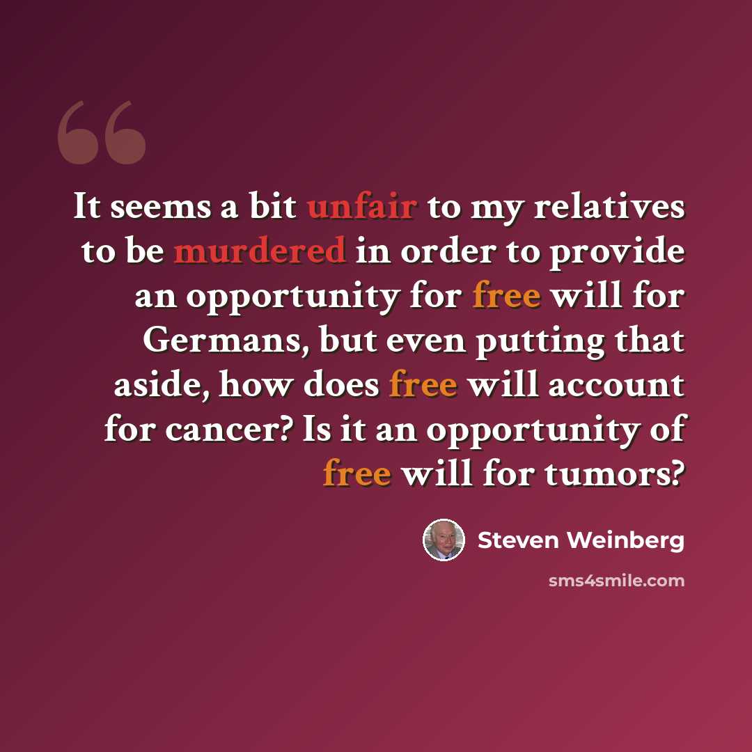 “It seems a bit unfair to my relatives to be murdered in order to provide an opportunity for free will for Germans, but even putting that aside, how does free will account for cancer? Is it an opportunity of free will for tumors?” quote by Steven Weinberg