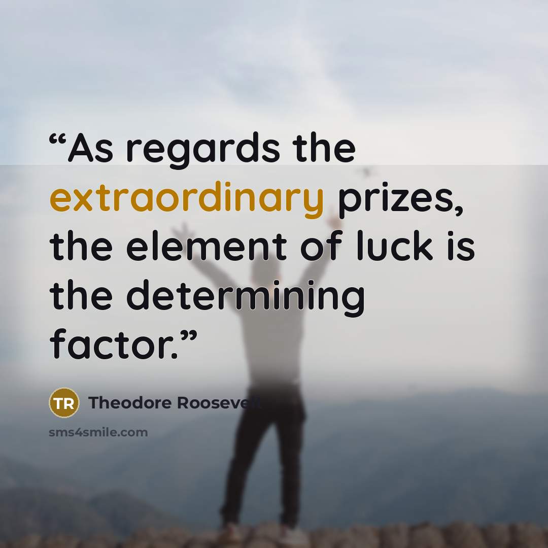 “As regards the extraordinary prizes, the element of luck is the determining factor.” quote by Theodore Roosevelt