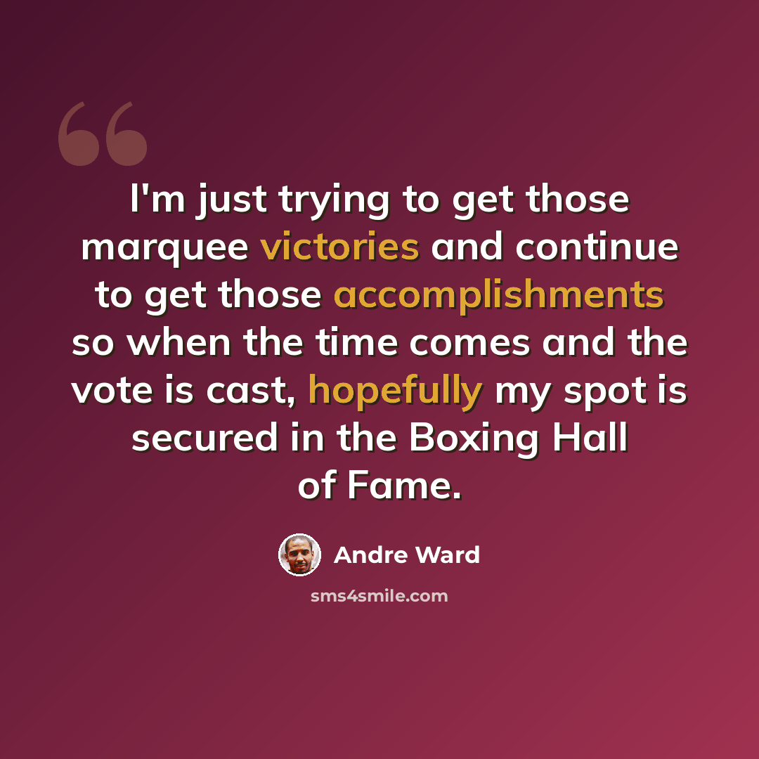 “I'm just trying to get those marquee victories and continue to get those accomplishments so when the time comes and the vote is cast, hopefully my spot is secured in the Boxing Hall of Fame.” quote by Andre Ward