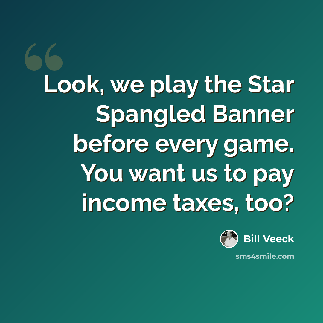 “Look, we play the Star Spangled Banner before every game. You want us to pay income taxes, too?” quote by Bill Veeck