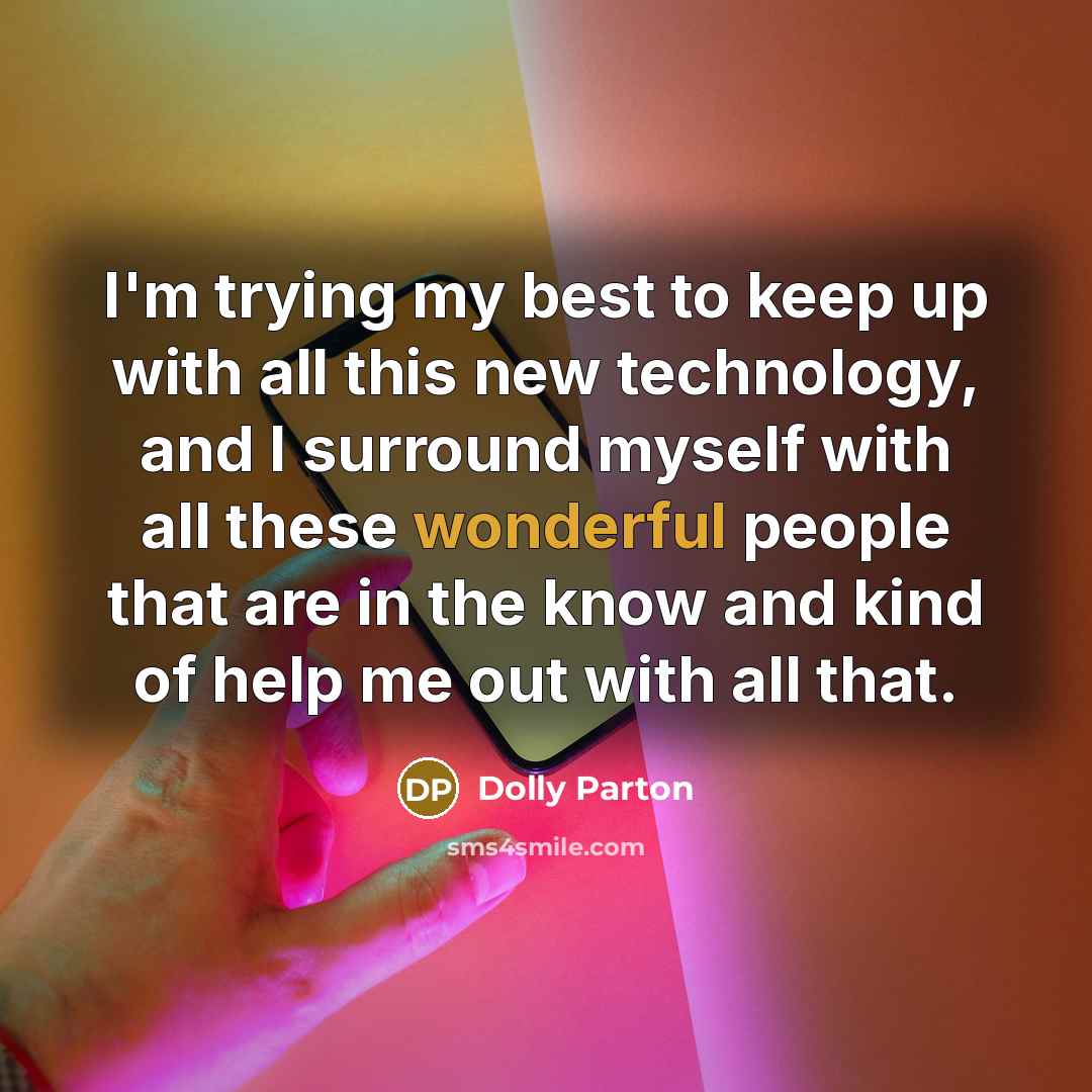 “I'm trying my best to keep up with all this new technology, and I surround myself with all these wonderful people that are in the know and kind of help me out with all that.” quote by Dolly Parton