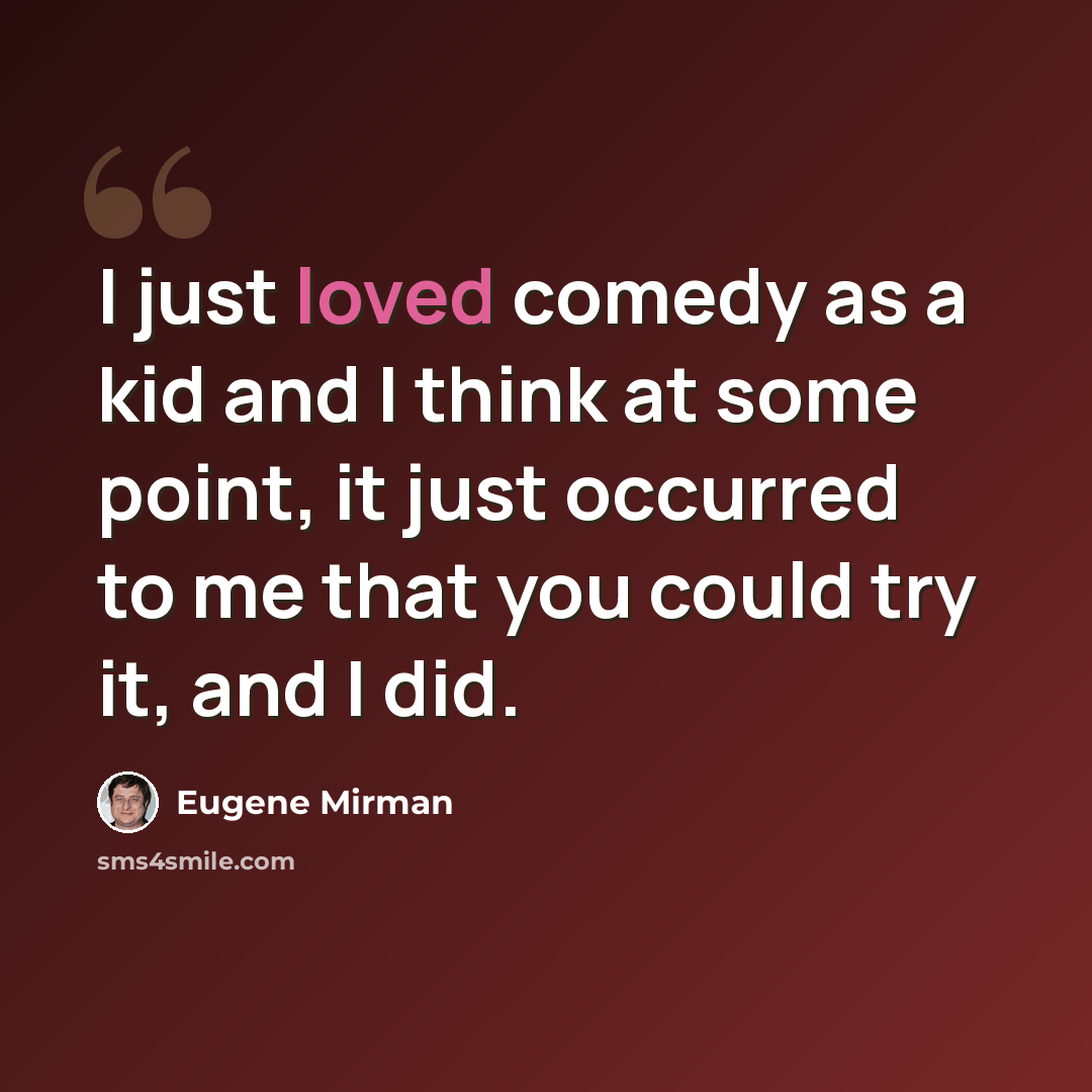 “I just loved comedy as a kid and I think at some point, it just occurred to me that you could try it, and I did.” quote by Eugene Mirman