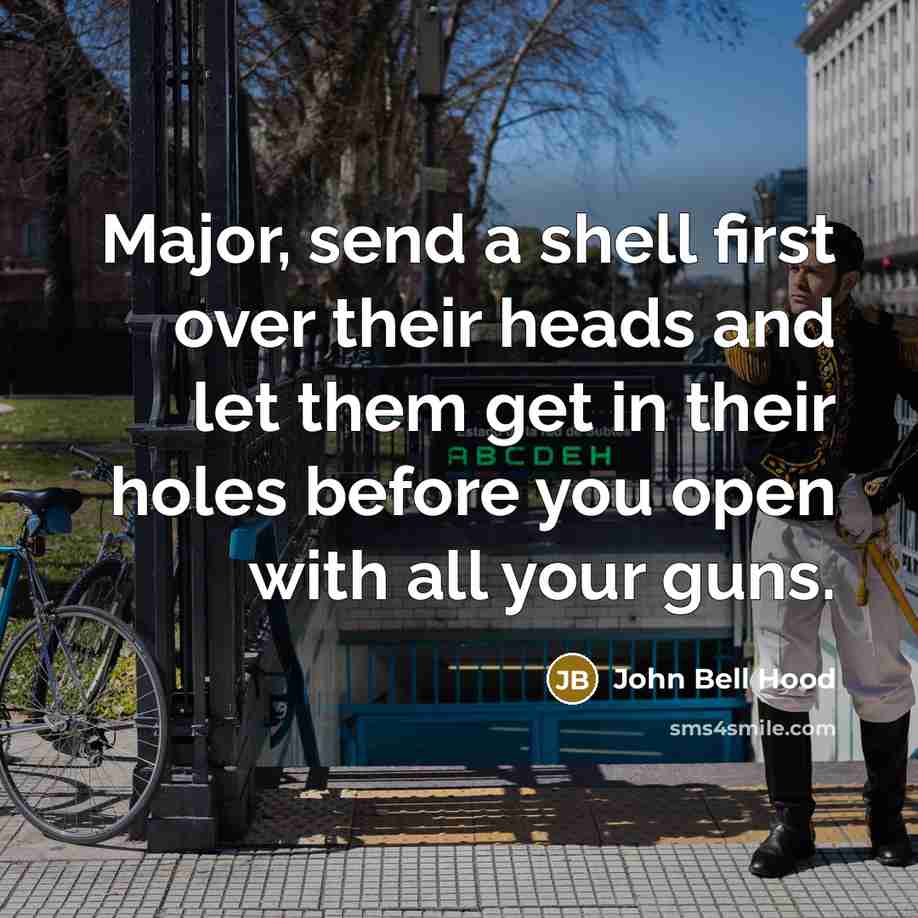 “Major, send a shell first over their heads and let them get in their holes before you open with all your guns.” quote by John Bell Hood