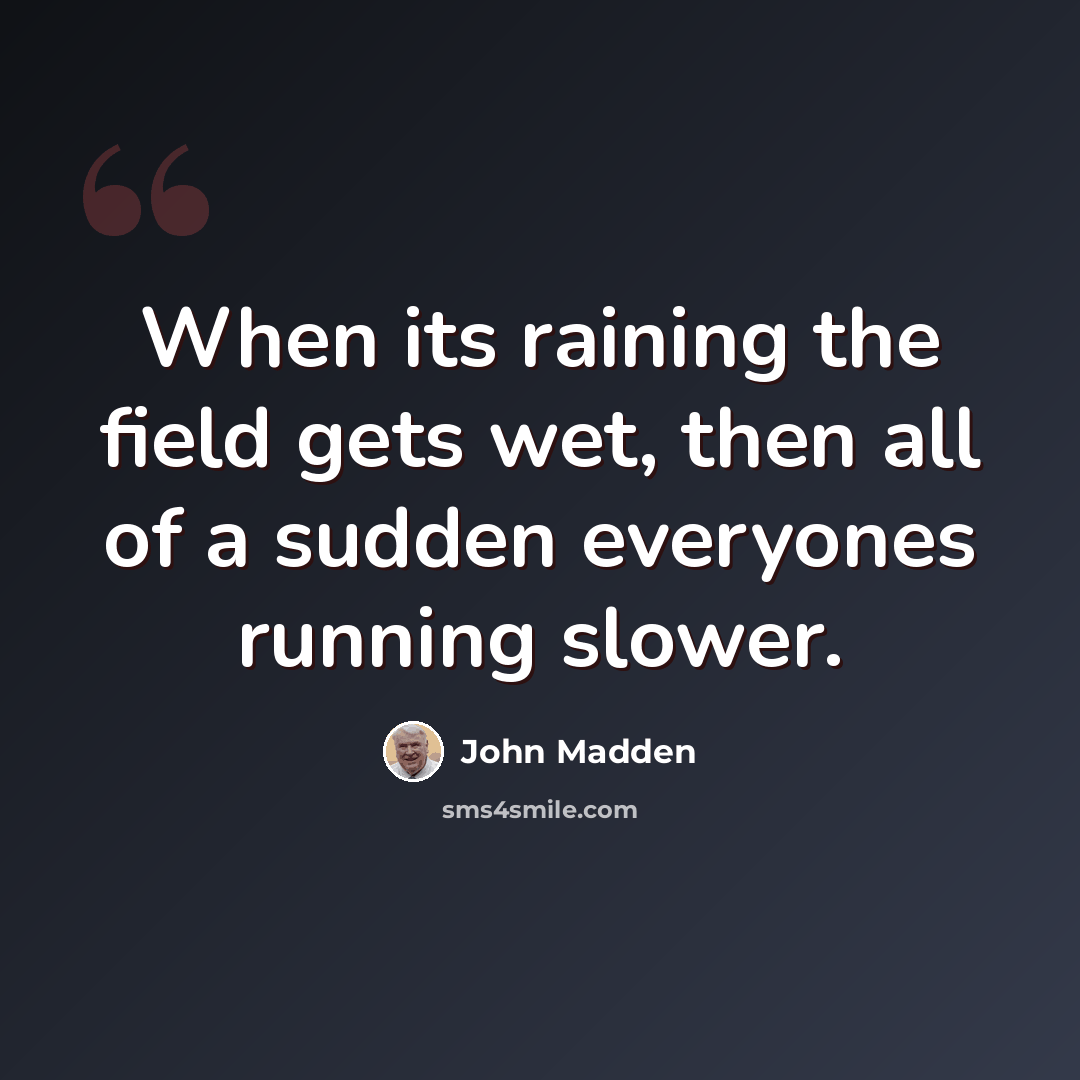 “When its raining the field gets wet, then all of a sudden everyones running slower.” quote by John Madden