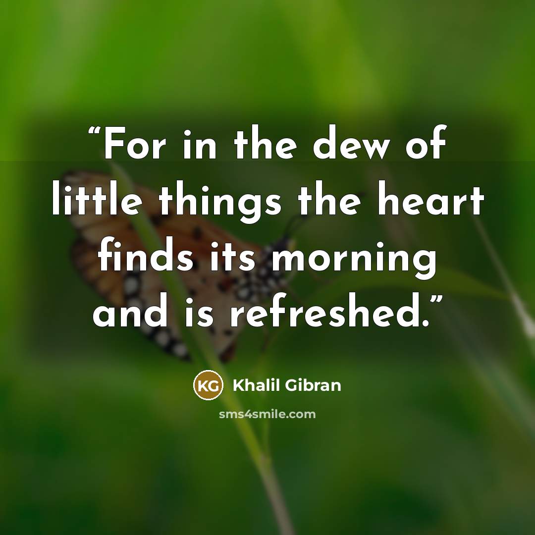 “For in the dew of little things the heart finds its morning and is refreshed.” quote by Khalil Gibran