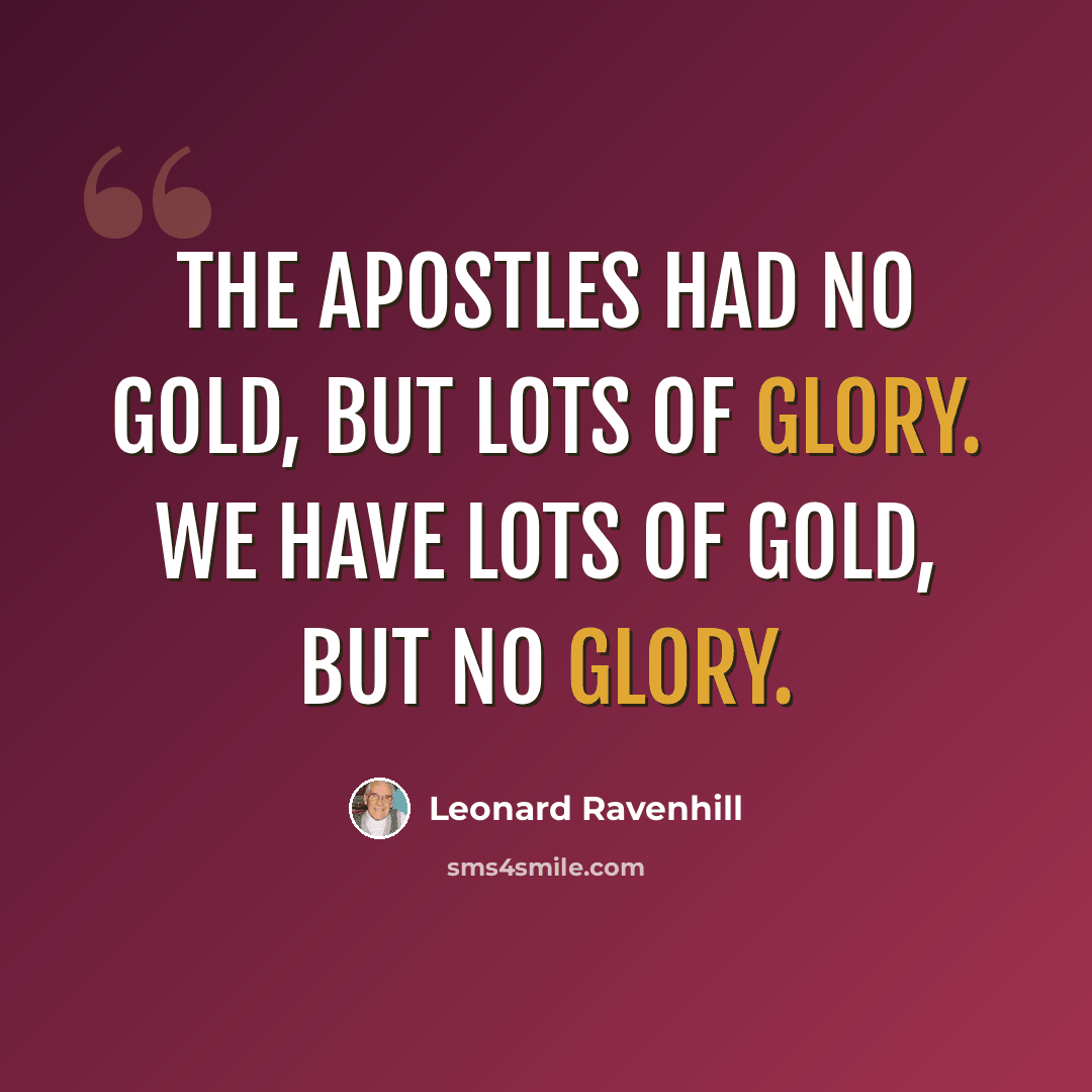 “The apostles had no gold, but lots of glory. We have lots of gold, but no glory.” quote by Leonard Ravenhill