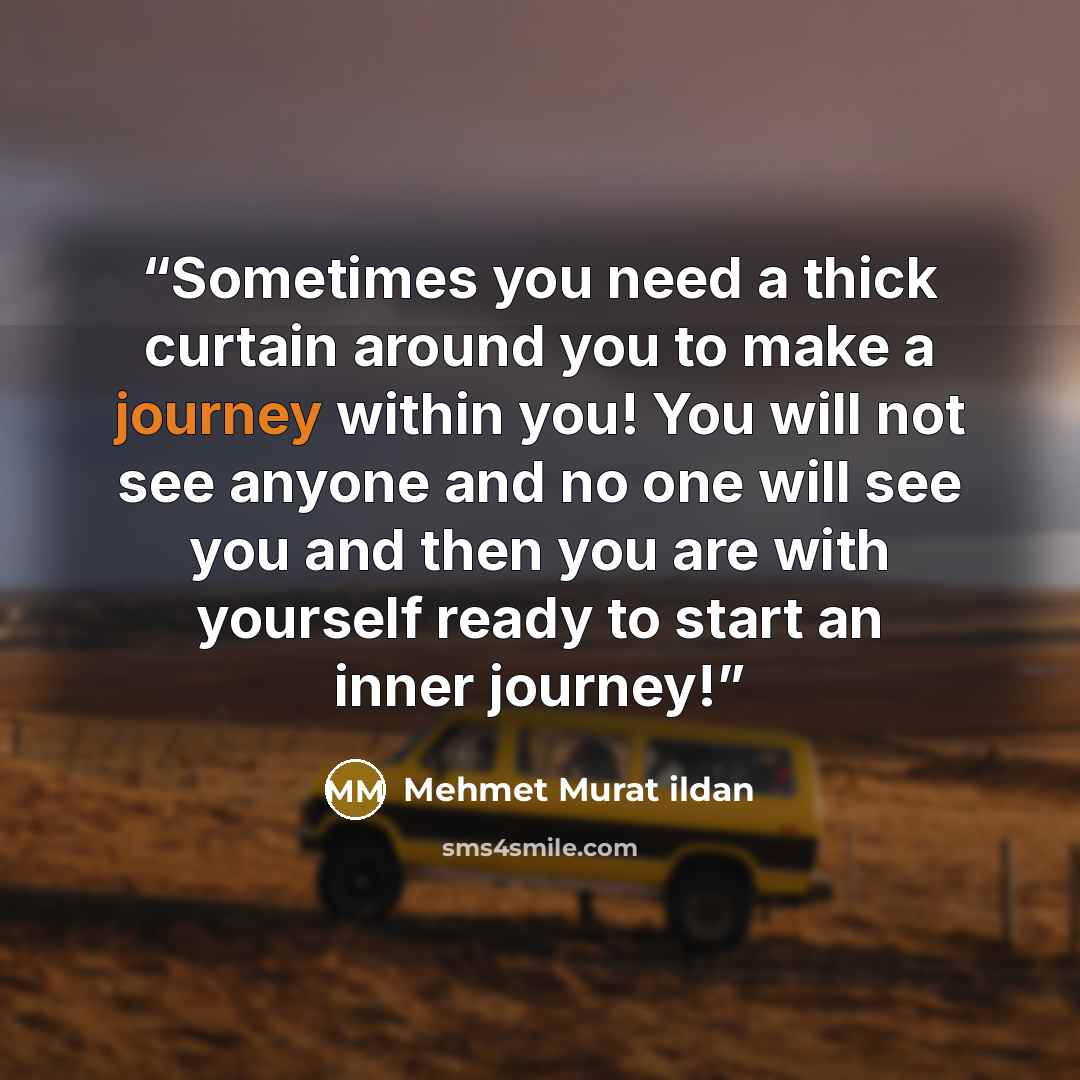 “Sometimes you need a thick curtain around you to make a journey within you! You will not see anyone and no one will see you and then you are with yourself ready to start an inner journey!” quote by Mehmet Murat ildan