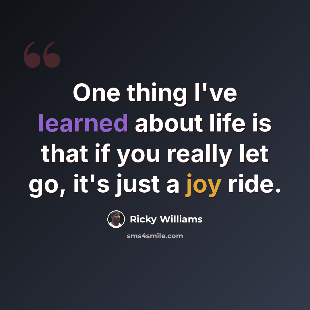 “One thing I've learned about life is that if you really let go, it's just a joy ride.” quote by Ricky Williams