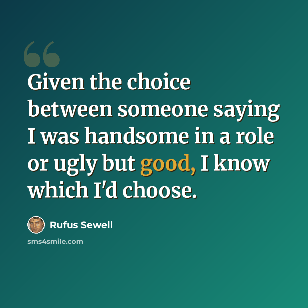 “Given the choice between someone saying I was handsome in a role or ugly but good, I know which I'd choose.” quote by Rufus Sewell