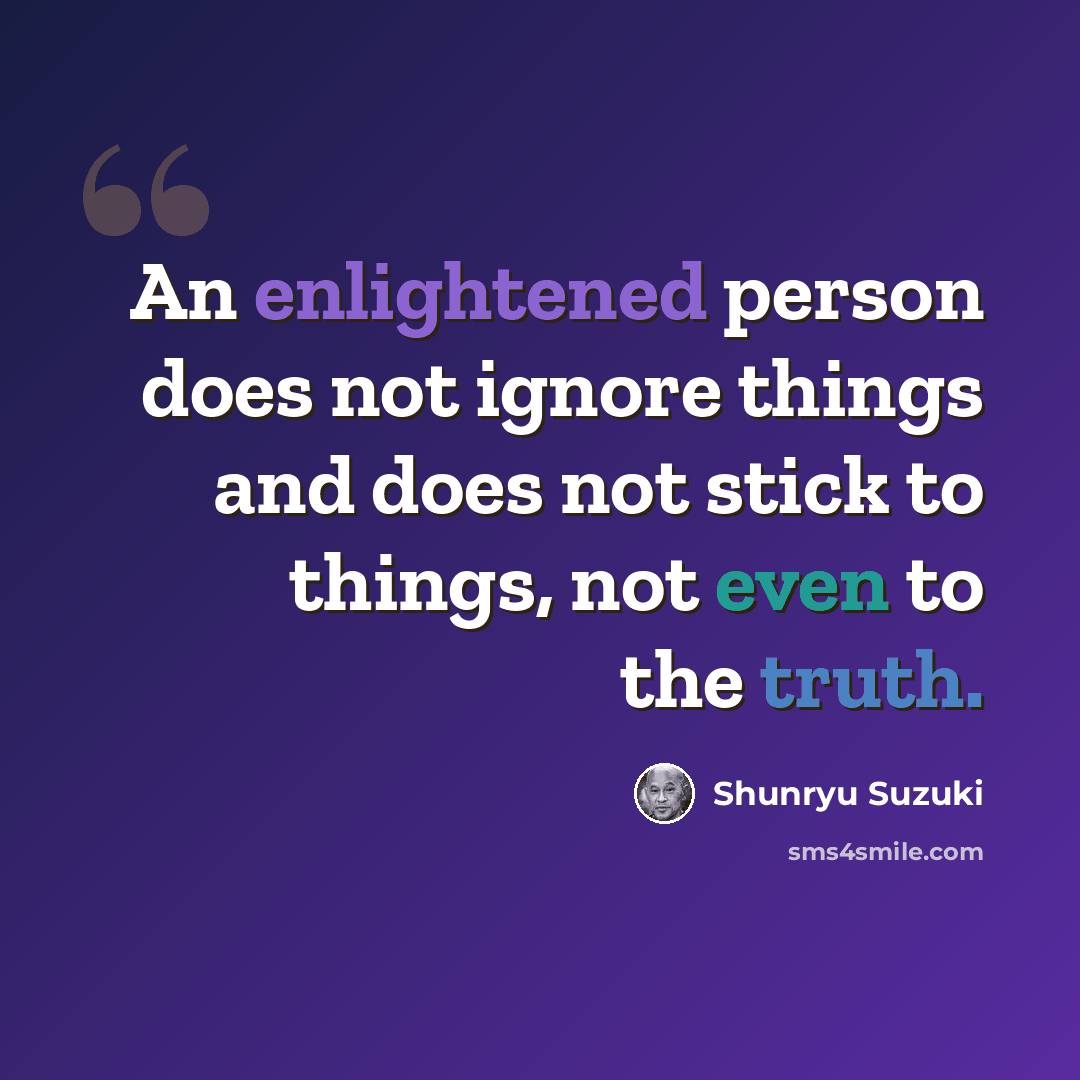 “An enlightened person does not ignore things and does not stick to things, not even to the truth.” quote by Shunryu Suzuki