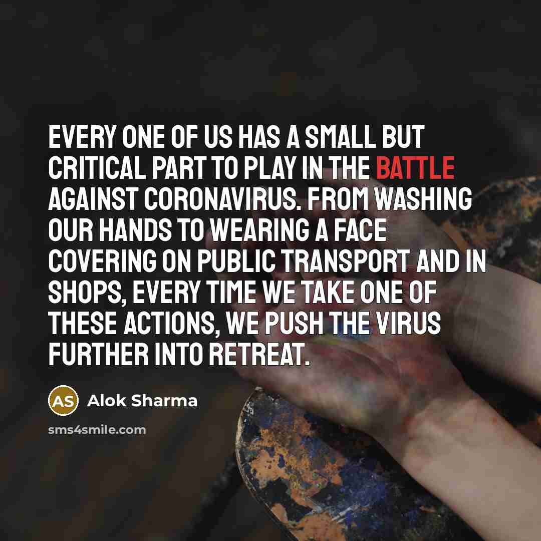 “Every one of us has a small but critical part to play in the battle against coronavirus. From washing our hands to wearing a face covering on public transport and in shops, every time we take one of these actions, we push the virus further into retreat.” quote by Alok Sharma