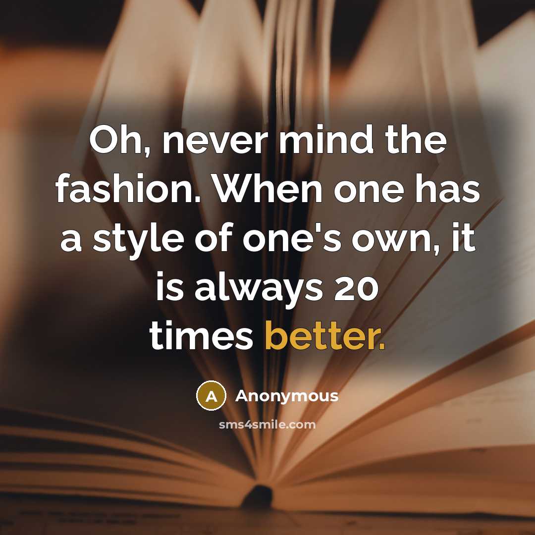 “Oh, never mind the fashion. When one has a style of one's own, it is always 20 times better.” quote by Anonymous