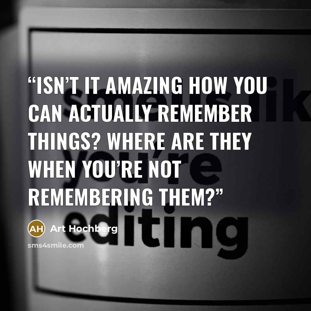 “Isn’t it amazing how you can actually remember things? Where are they when you’re not remembering them?” quote by Art Hochberg