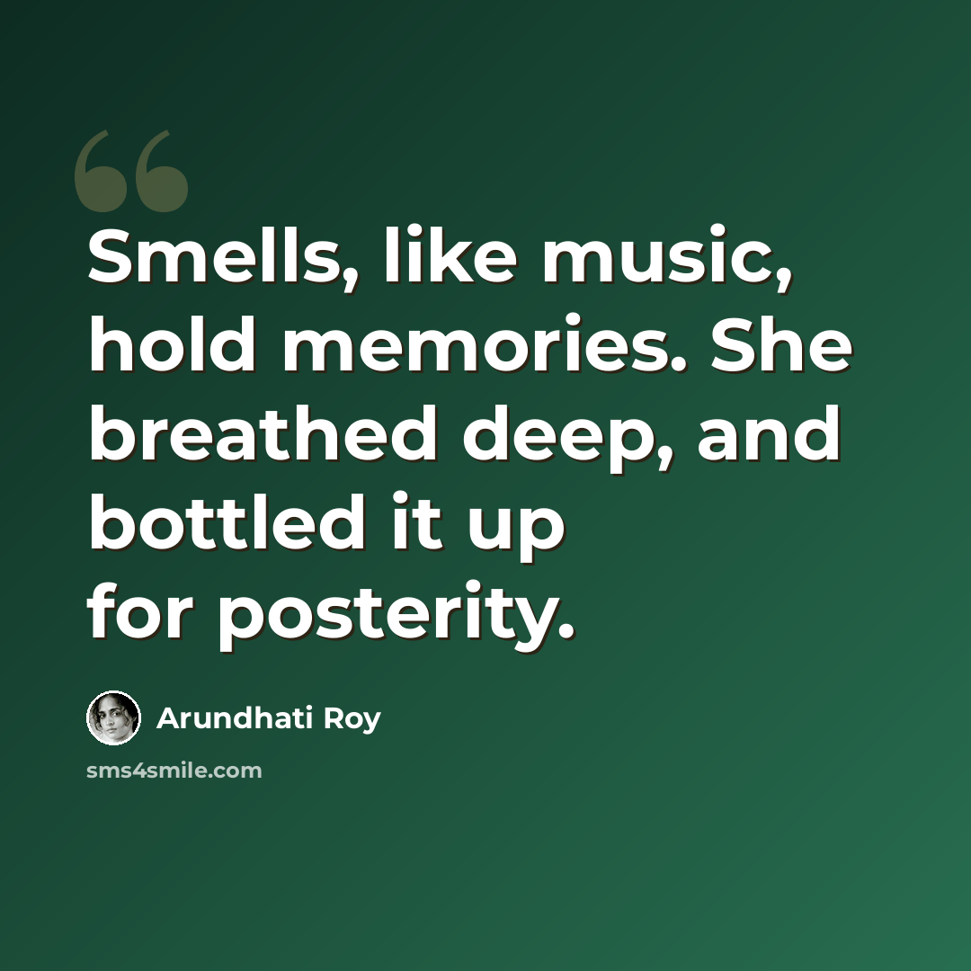 “Smells, like music, hold memories. She breathed deep, and bottled it up for posterity.” quote by Arundhati Roy